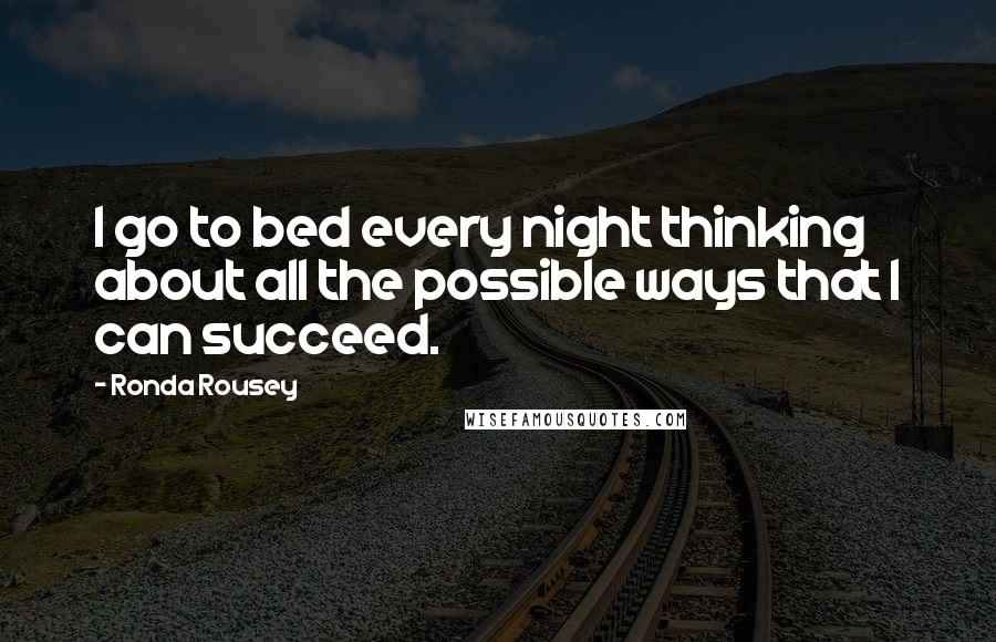 Ronda Rousey Quotes: I go to bed every night thinking about all the possible ways that I can succeed.