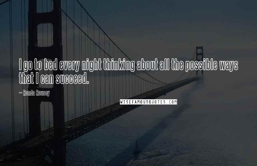 Ronda Rousey Quotes: I go to bed every night thinking about all the possible ways that I can succeed.