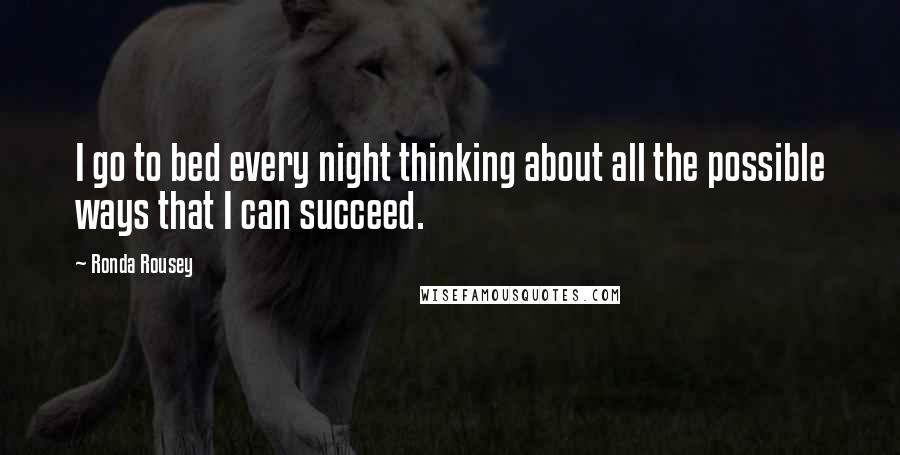 Ronda Rousey Quotes: I go to bed every night thinking about all the possible ways that I can succeed.