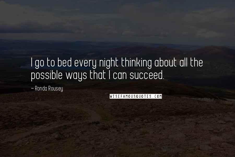 Ronda Rousey Quotes: I go to bed every night thinking about all the possible ways that I can succeed.
