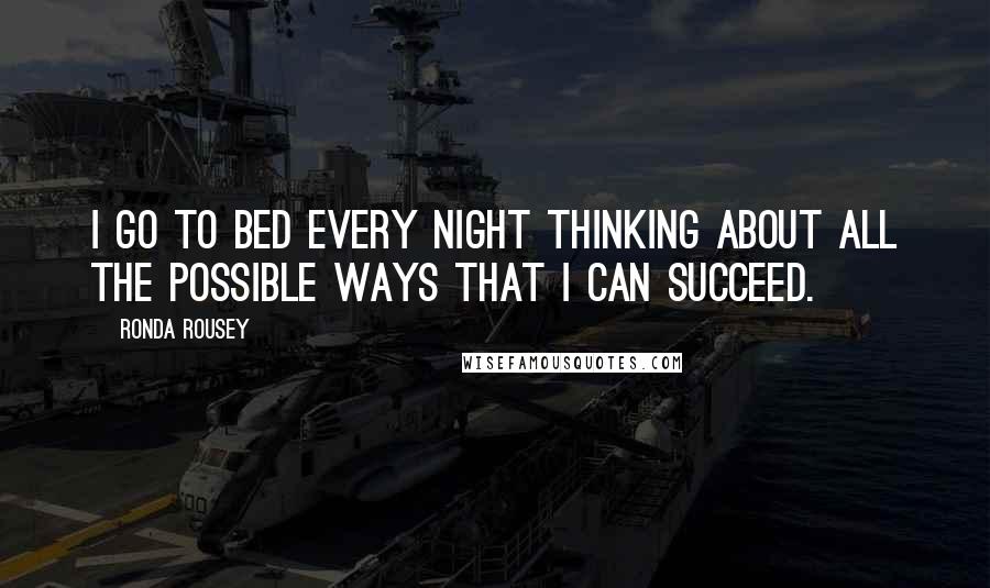 Ronda Rousey Quotes: I go to bed every night thinking about all the possible ways that I can succeed.