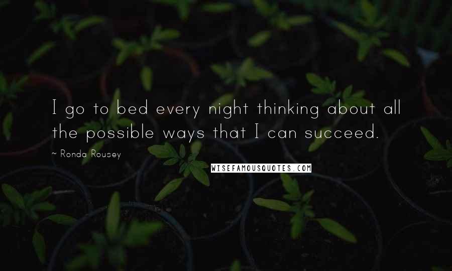 Ronda Rousey Quotes: I go to bed every night thinking about all the possible ways that I can succeed.