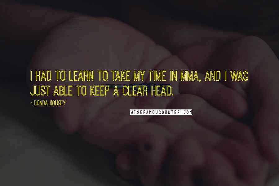 Ronda Rousey Quotes: I had to learn to take my time in MMA, and I was just able to keep a clear head.