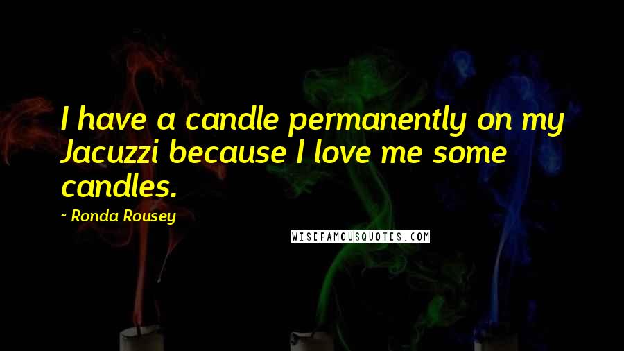 Ronda Rousey Quotes: I have a candle permanently on my Jacuzzi because I love me some candles.