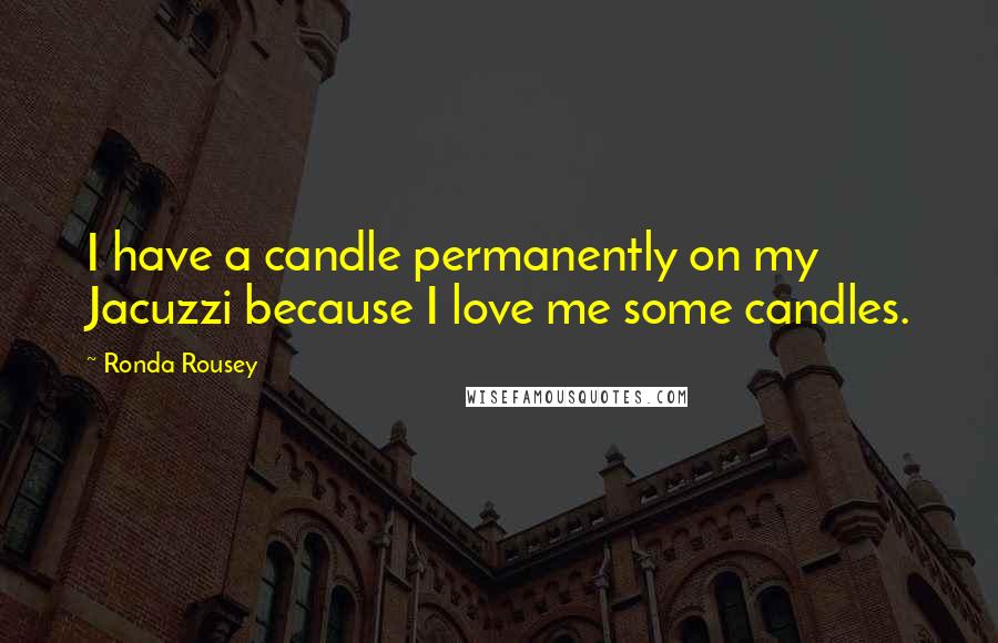 Ronda Rousey Quotes: I have a candle permanently on my Jacuzzi because I love me some candles.