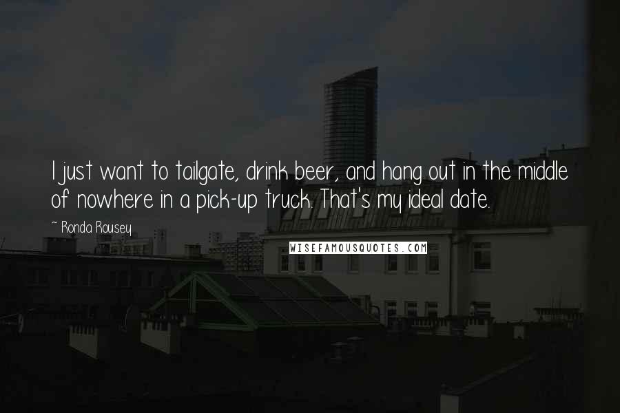 Ronda Rousey Quotes: I just want to tailgate, drink beer, and hang out in the middle of nowhere in a pick-up truck. That's my ideal date.