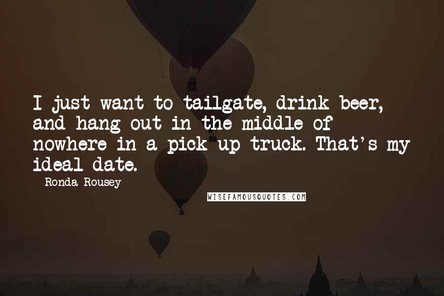 Ronda Rousey Quotes: I just want to tailgate, drink beer, and hang out in the middle of nowhere in a pick-up truck. That's my ideal date.
