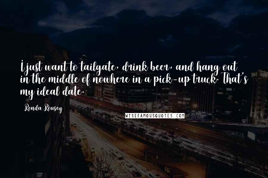 Ronda Rousey Quotes: I just want to tailgate, drink beer, and hang out in the middle of nowhere in a pick-up truck. That's my ideal date.