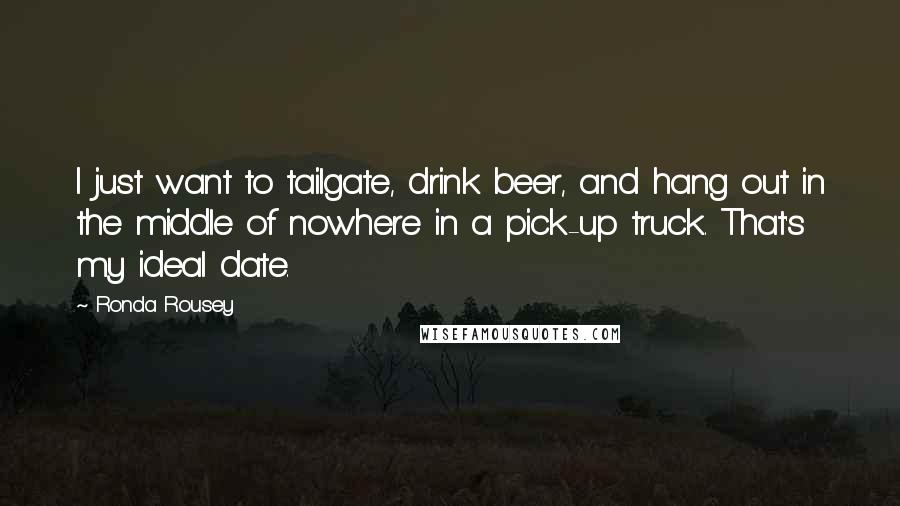 Ronda Rousey Quotes: I just want to tailgate, drink beer, and hang out in the middle of nowhere in a pick-up truck. That's my ideal date.