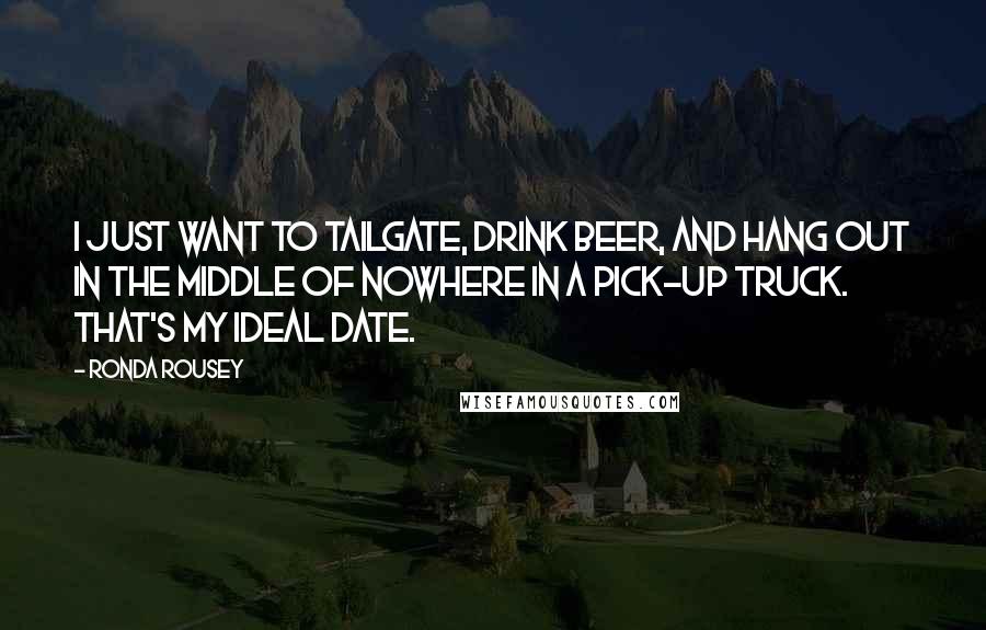 Ronda Rousey Quotes: I just want to tailgate, drink beer, and hang out in the middle of nowhere in a pick-up truck. That's my ideal date.