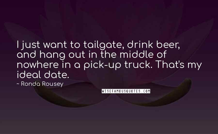 Ronda Rousey Quotes: I just want to tailgate, drink beer, and hang out in the middle of nowhere in a pick-up truck. That's my ideal date.