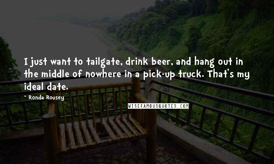 Ronda Rousey Quotes: I just want to tailgate, drink beer, and hang out in the middle of nowhere in a pick-up truck. That's my ideal date.