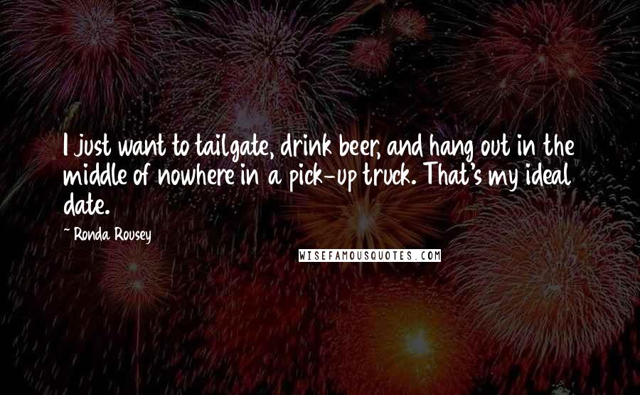 Ronda Rousey Quotes: I just want to tailgate, drink beer, and hang out in the middle of nowhere in a pick-up truck. That's my ideal date.