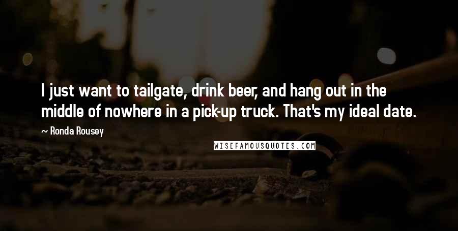 Ronda Rousey Quotes: I just want to tailgate, drink beer, and hang out in the middle of nowhere in a pick-up truck. That's my ideal date.