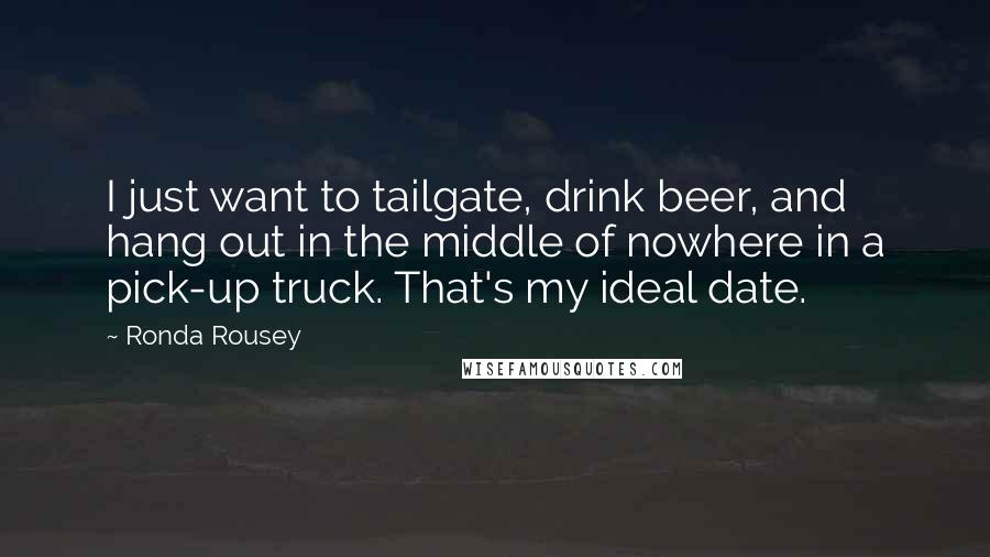 Ronda Rousey Quotes: I just want to tailgate, drink beer, and hang out in the middle of nowhere in a pick-up truck. That's my ideal date.