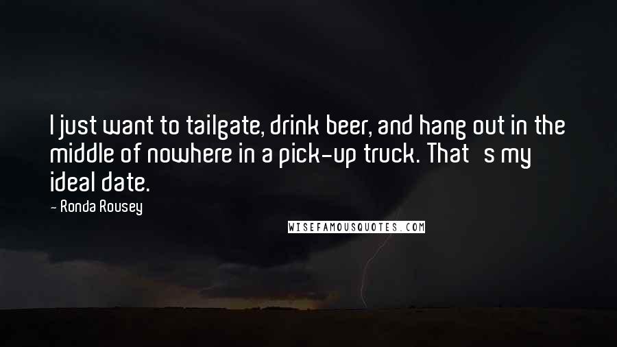 Ronda Rousey Quotes: I just want to tailgate, drink beer, and hang out in the middle of nowhere in a pick-up truck. That's my ideal date.