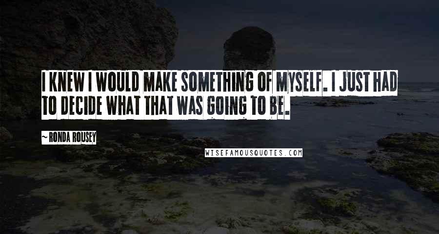 Ronda Rousey Quotes: I knew I would make something of myself. I just had to decide what that was going to be.