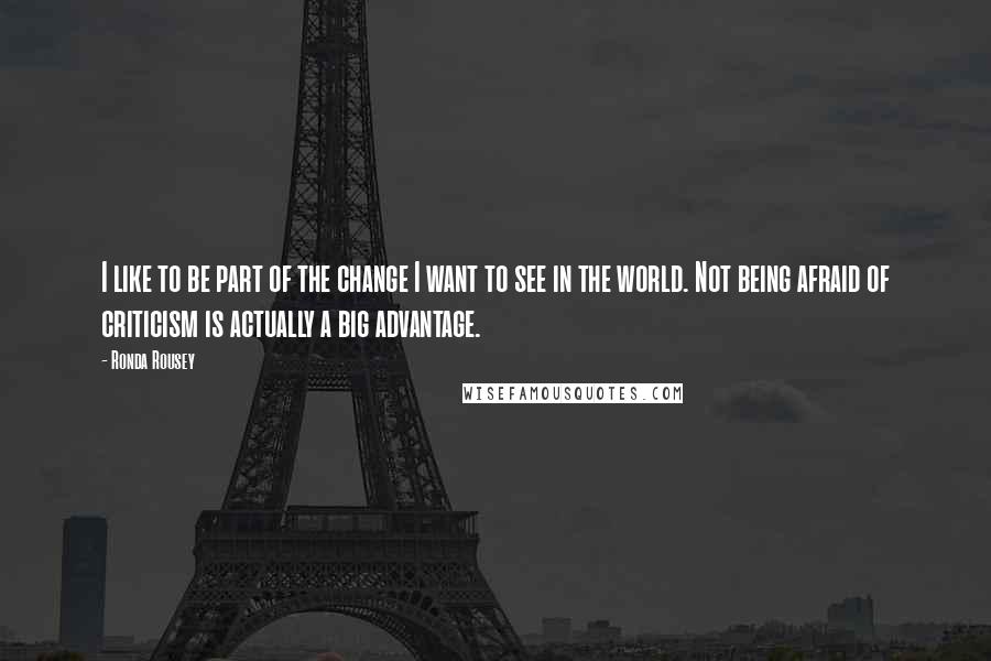 Ronda Rousey Quotes: I like to be part of the change I want to see in the world. Not being afraid of criticism is actually a big advantage.