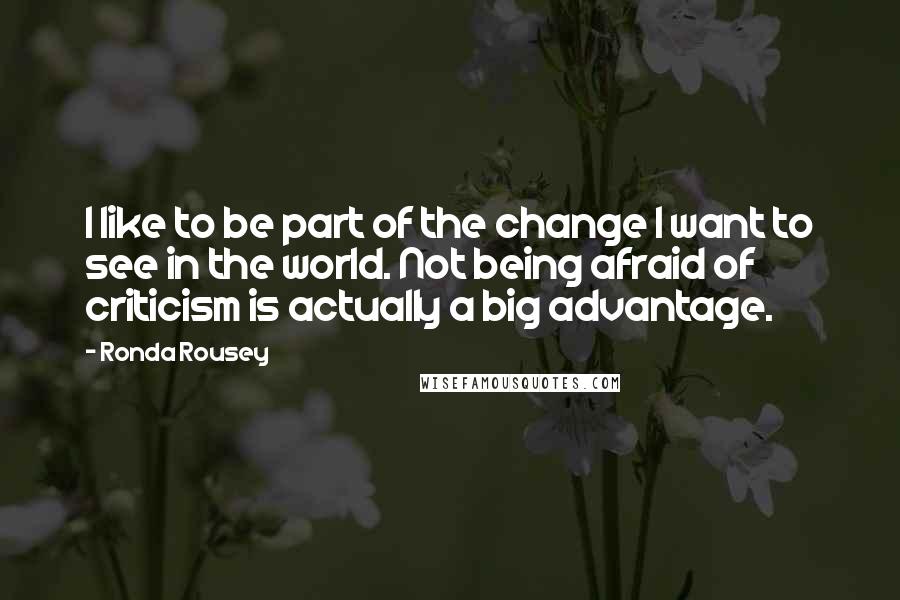 Ronda Rousey Quotes: I like to be part of the change I want to see in the world. Not being afraid of criticism is actually a big advantage.