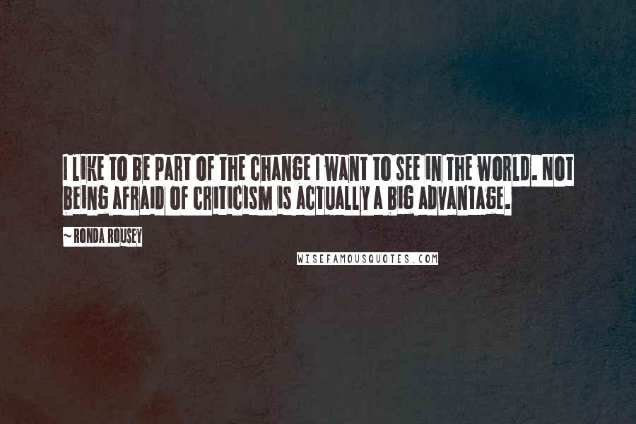 Ronda Rousey Quotes: I like to be part of the change I want to see in the world. Not being afraid of criticism is actually a big advantage.