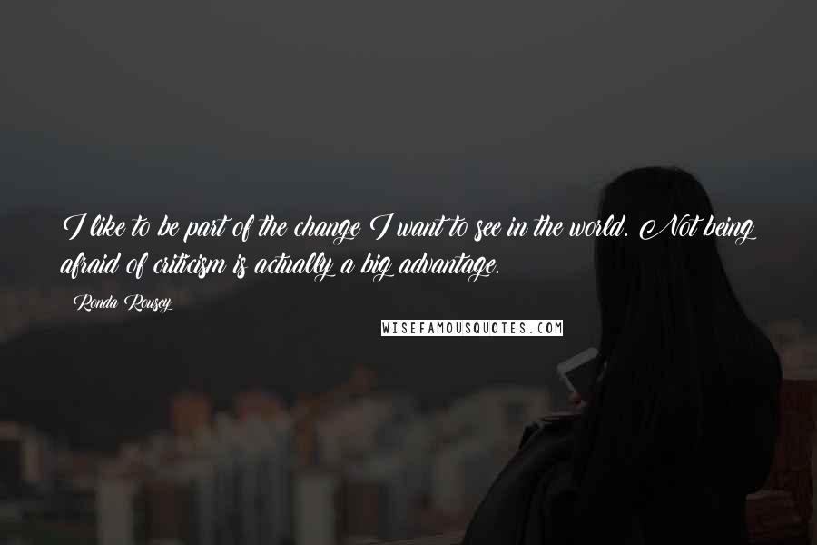 Ronda Rousey Quotes: I like to be part of the change I want to see in the world. Not being afraid of criticism is actually a big advantage.