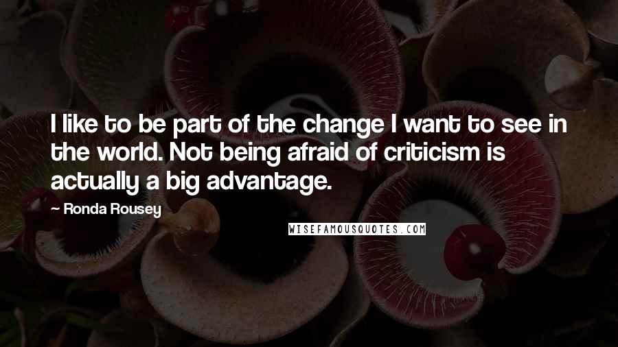 Ronda Rousey Quotes: I like to be part of the change I want to see in the world. Not being afraid of criticism is actually a big advantage.