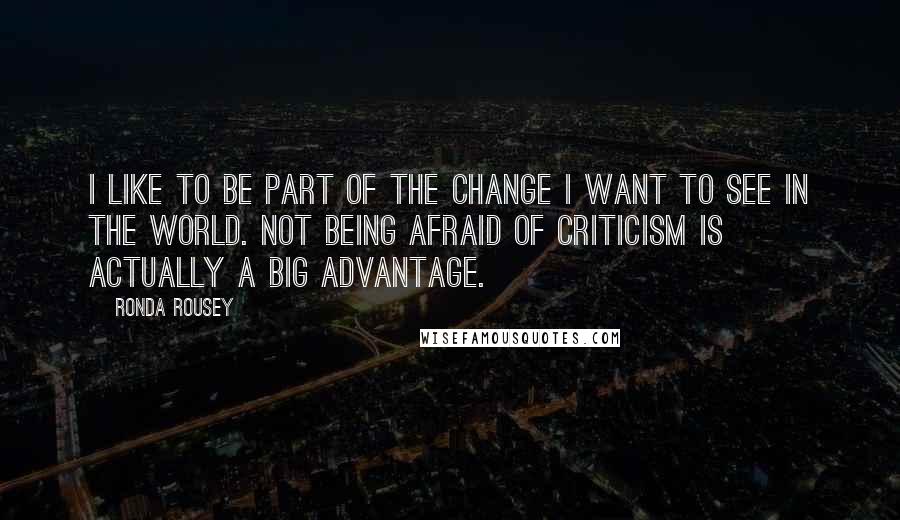 Ronda Rousey Quotes: I like to be part of the change I want to see in the world. Not being afraid of criticism is actually a big advantage.