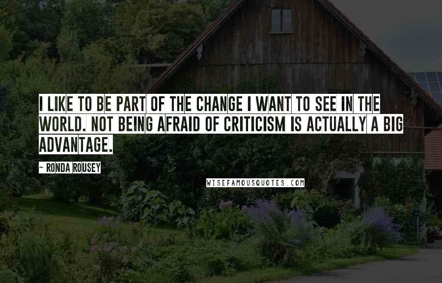 Ronda Rousey Quotes: I like to be part of the change I want to see in the world. Not being afraid of criticism is actually a big advantage.