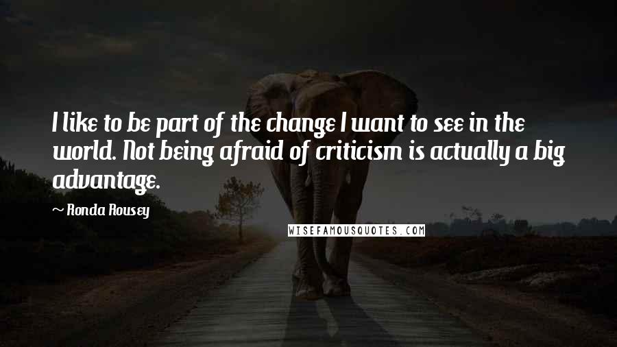 Ronda Rousey Quotes: I like to be part of the change I want to see in the world. Not being afraid of criticism is actually a big advantage.