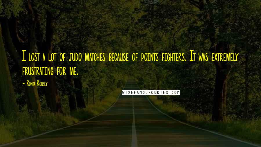 Ronda Rousey Quotes: I lost a lot of judo matches because of points fighters. It was extremely frustrating for me.