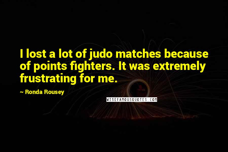 Ronda Rousey Quotes: I lost a lot of judo matches because of points fighters. It was extremely frustrating for me.