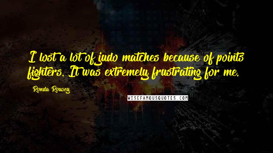 Ronda Rousey Quotes: I lost a lot of judo matches because of points fighters. It was extremely frustrating for me.