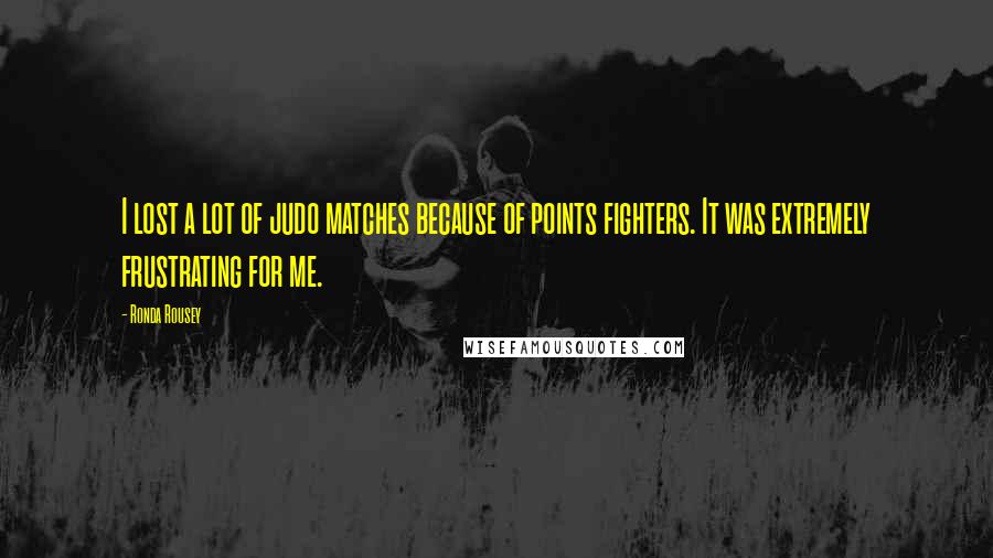 Ronda Rousey Quotes: I lost a lot of judo matches because of points fighters. It was extremely frustrating for me.