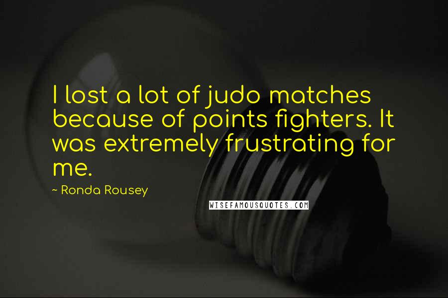 Ronda Rousey Quotes: I lost a lot of judo matches because of points fighters. It was extremely frustrating for me.