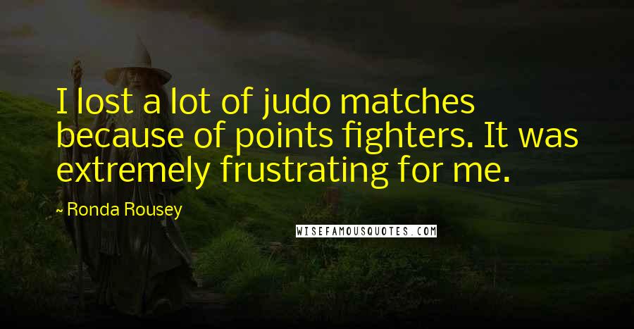 Ronda Rousey Quotes: I lost a lot of judo matches because of points fighters. It was extremely frustrating for me.