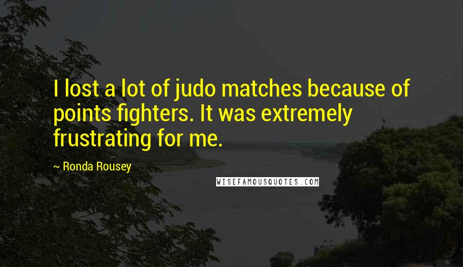 Ronda Rousey Quotes: I lost a lot of judo matches because of points fighters. It was extremely frustrating for me.