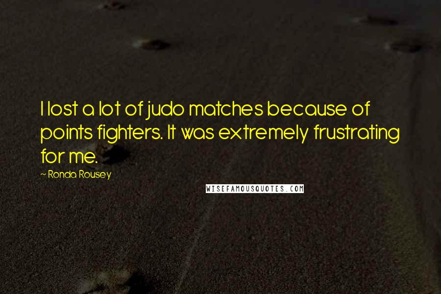 Ronda Rousey Quotes: I lost a lot of judo matches because of points fighters. It was extremely frustrating for me.