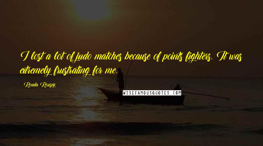 Ronda Rousey Quotes: I lost a lot of judo matches because of points fighters. It was extremely frustrating for me.