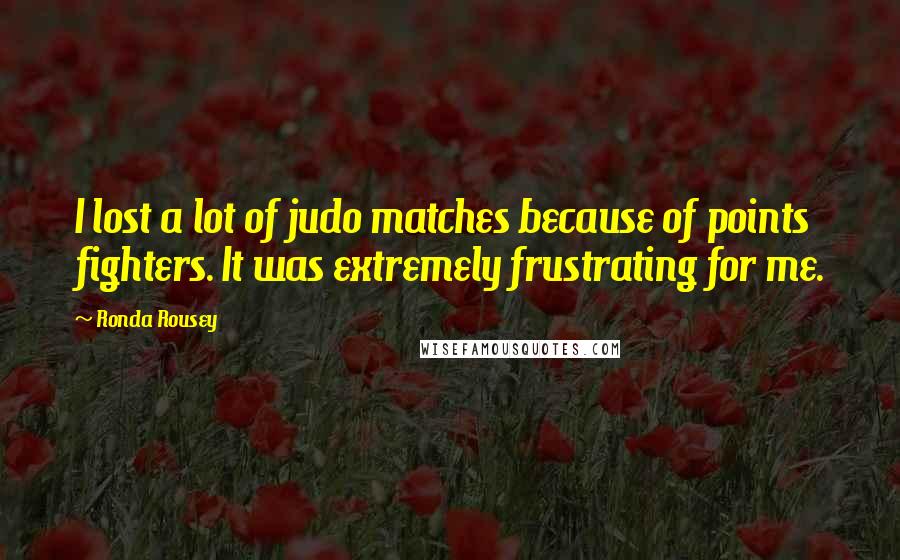 Ronda Rousey Quotes: I lost a lot of judo matches because of points fighters. It was extremely frustrating for me.