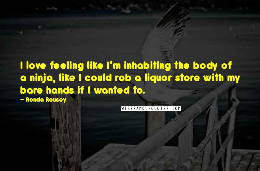 Ronda Rousey Quotes: I love feeling like I'm inhabiting the body of a ninja, like I could rob a liquor store with my bare hands if I wanted to.