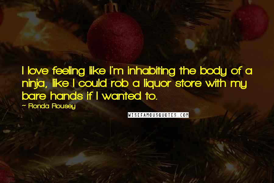 Ronda Rousey Quotes: I love feeling like I'm inhabiting the body of a ninja, like I could rob a liquor store with my bare hands if I wanted to.