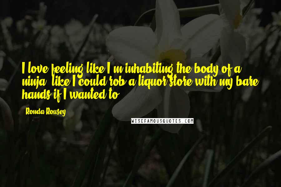 Ronda Rousey Quotes: I love feeling like I'm inhabiting the body of a ninja, like I could rob a liquor store with my bare hands if I wanted to.