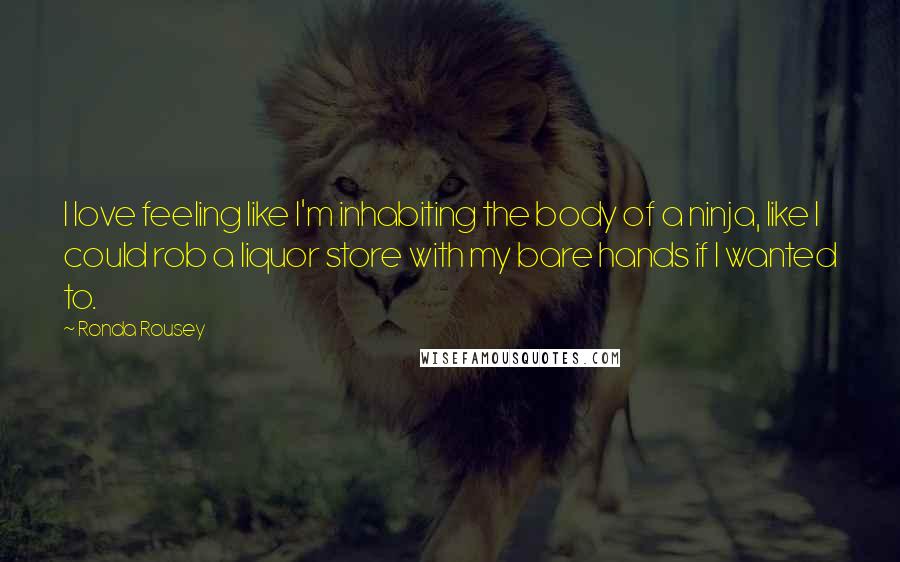 Ronda Rousey Quotes: I love feeling like I'm inhabiting the body of a ninja, like I could rob a liquor store with my bare hands if I wanted to.