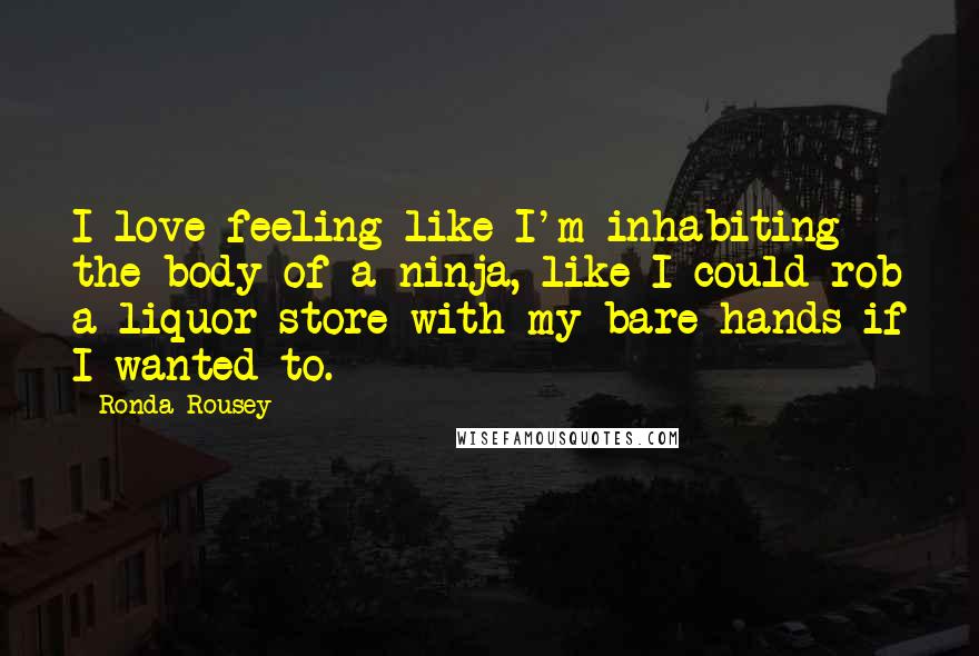 Ronda Rousey Quotes: I love feeling like I'm inhabiting the body of a ninja, like I could rob a liquor store with my bare hands if I wanted to.