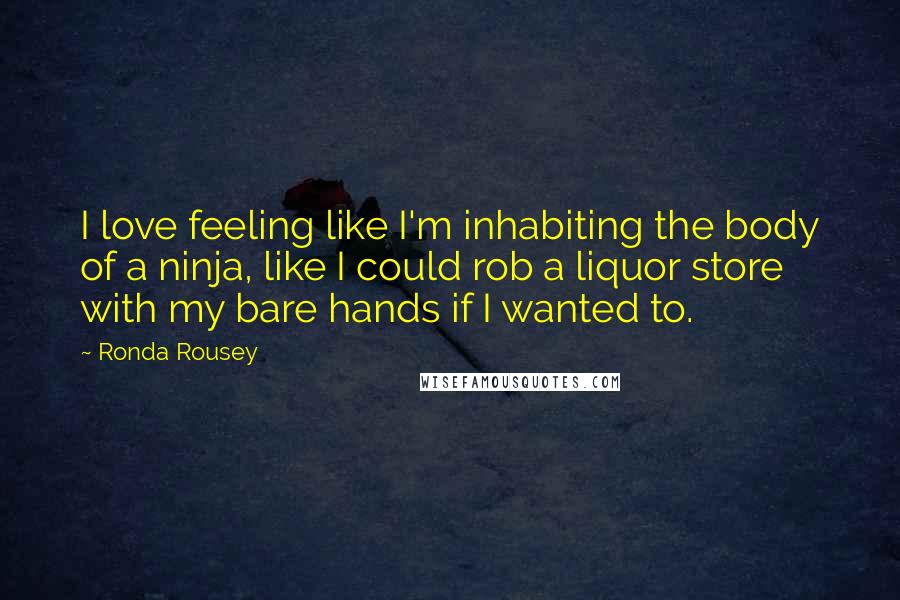 Ronda Rousey Quotes: I love feeling like I'm inhabiting the body of a ninja, like I could rob a liquor store with my bare hands if I wanted to.