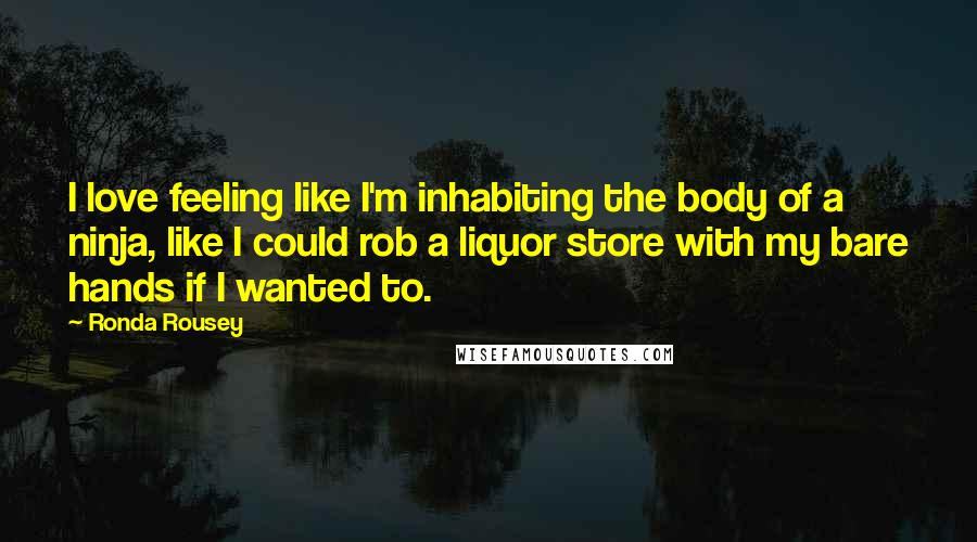 Ronda Rousey Quotes: I love feeling like I'm inhabiting the body of a ninja, like I could rob a liquor store with my bare hands if I wanted to.