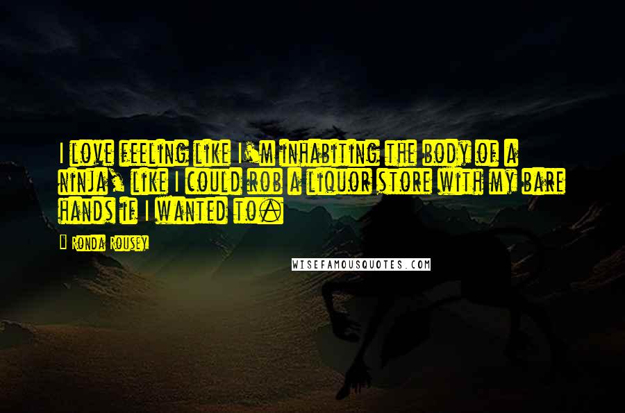 Ronda Rousey Quotes: I love feeling like I'm inhabiting the body of a ninja, like I could rob a liquor store with my bare hands if I wanted to.