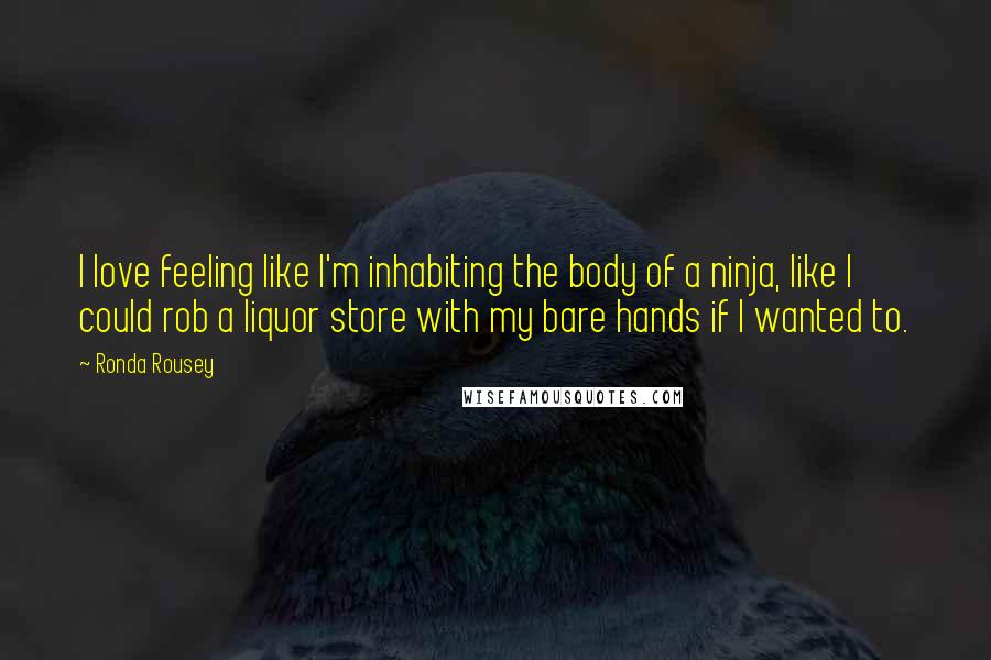 Ronda Rousey Quotes: I love feeling like I'm inhabiting the body of a ninja, like I could rob a liquor store with my bare hands if I wanted to.