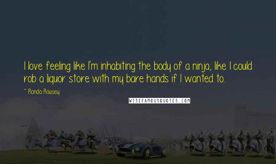 Ronda Rousey Quotes: I love feeling like I'm inhabiting the body of a ninja, like I could rob a liquor store with my bare hands if I wanted to.