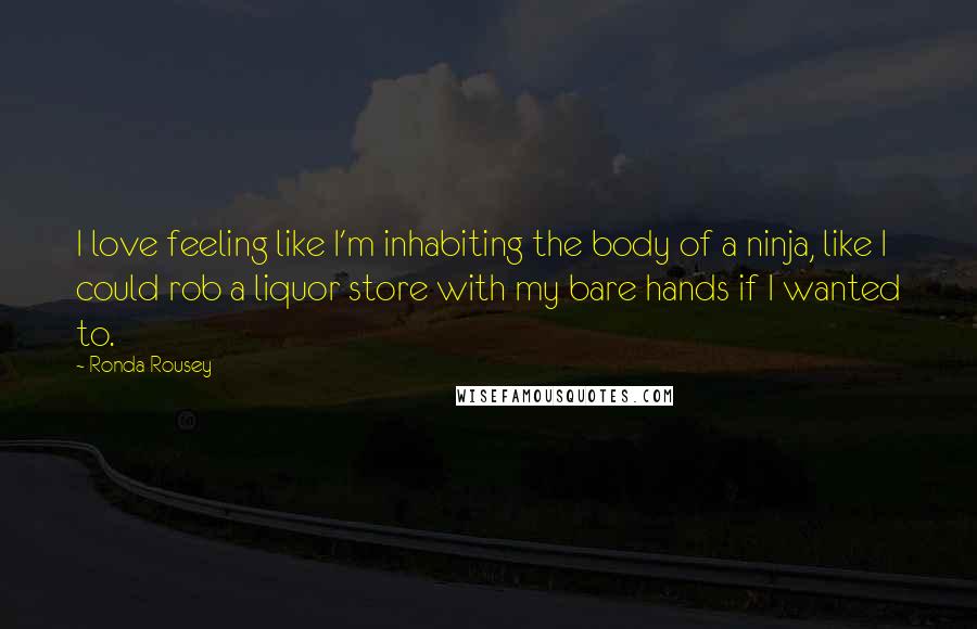 Ronda Rousey Quotes: I love feeling like I'm inhabiting the body of a ninja, like I could rob a liquor store with my bare hands if I wanted to.